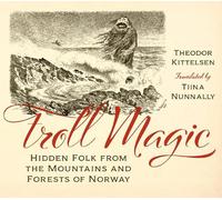 Troll Magic: Hidden Folk from the Mountains and Forests of Norway by Theodor Kit