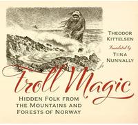 Troll Magic: Hidden Folk from the Mountains and Forests of Norway by Theodor Kit