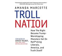 Troll Nation: How The Right Became Trump-Worshipping Monsters Set On Rat-F*cking Liberals, America, and Truth Itself