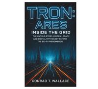 TRON: ARES- INSIDE THE GRID: The Untold Story, Hidden Legacy, and Digital Mythology Behind the Sci-Fi Phenomenon