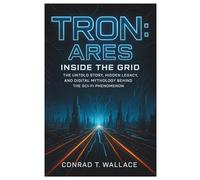 TRON: ARES- INSIDE THE GRID: The Untold Story, Hidden Legacy, and Digital Mythology Behind the Sci-Fi Phenomenon