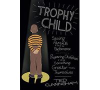 Trophy Child: Saving Parents from Performance, Preparing Children for Something Greater Than Themselves