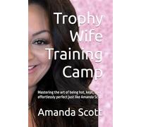 Trophy Wife Training Camp: Mastering the art of being hot, kept, and effortlessly perfect just like Amanda Scott