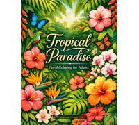 Tropical Coloring Book for Adults: Tropical Paradise: Intricate Tropical Floral Designs with Hibiscus, Palm Leaves, Birds of Paradise & Exotic Garden ... Stress Relief, Relaxation & Creative Escape