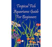 Tropical Fish Aquariums Guide for Beginners: All You Need to Know to Set Up and Maintain a Beautiful Tropical Fish Aquarium Today.