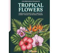 Tropical Flowers - Coloring Book for Adults: Unwind with Exquisite Flora: A Meditative Journey Through Lush Botanical Gardens