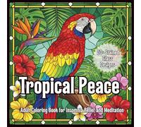 Tropical Peace Adult Coloring Book for Insomnia Relief and Meditation: 50+ Mindful Tropical Flowers, Birds & Stained-Glass Style Designs for Relaxation, Meditation & Insomnia Relief