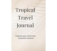 Tropical Travel Journal: A Vacation Memory Book to Capture Your Adventures, Experiences & Unforgettable Moments