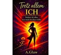 Trotz allem Ich: Stärker als alles, was mich brechen wollte