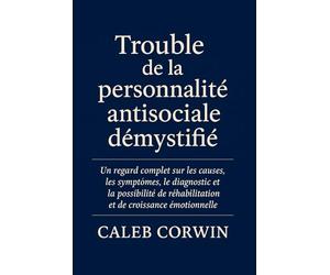 Trouble de la personnalité antisociale démystifié: Un regard complet sur les causes, les symptômes, le diagnostic et la possibilité de réhabilitation et de croissance émotionnelle