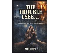 TROUBLE I SEE...: Untold Stories of Incarcerated Fathers and the Daughters Who Never Stopped Believing