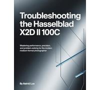 Troubleshooting the Hasselblad X2D II 100C: Mastering Performance, Precision, and Problem-Solving for the Modern Medium-Format Photographer