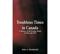 Troublous Times in Canada A History of the Fenian Raids of 1866 and 1870