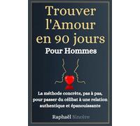 Trouver l'Amour en 90 Jours - Pour les Hommes: La méthode concrète, pas à pas, pour passer du célibat à une relation authentique et épanouissante