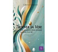 TROUVER SA VOIE: UNE BOUSSOLE POUR DONNER UN SENS A SA VIE (LES CLES DU BIEN-ÊTRE : Transformez votre vie, un chapitre à la fois)