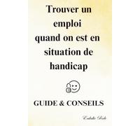 Trouver un emploi quand on est en situation de Handicap : Guide &Conseils: Livre d'accompagnement vers l'insertion professionnelle des personnes handicapés
