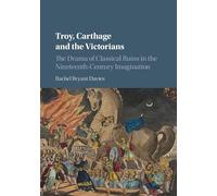 Troy, Carthage and the Victorians: The Drama of Classical Ruins in the Nineteenth-Century Imagination