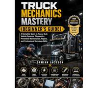 Truck Mechanics Mastery (Beginner's Guide): A Complete Guide to Heavy-Duty Vehicle Systems, Diagnostics, Preventive Maintenance, Repairs, and Professional Workshop Skills