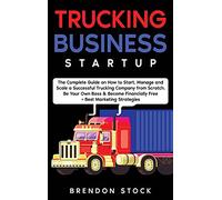 Trucking Business Startup: The Complete Guide to Start and Scale a Successful Trucking Company from Scratch. Be Your Own Boss and Become a 6 Figures Entrepreneur + Best Marketing Tips