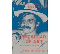 Truckload of Art : The Life and Work of Terry Allen-An Authorized Biography