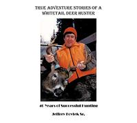 True Adventure Stories Of A Whitetail Deer Hunter: 40 Years Of Successful Hunting