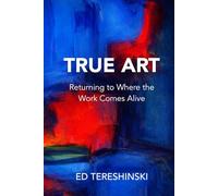 True Art: Returning to Where the Work Comes Alive