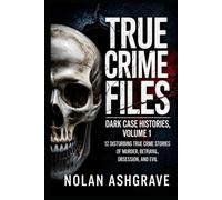 True Crime Files: Dark Case Histories, Volume 1: 12 Disturbing True Crime Stories of Murder, Betrayal, Obsession, and Evil (Nolan Ashgrave True Crime Files)