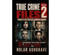 True Crime Files: Dark Case Histories, Volume 2: 12 Disturbing True Crime Stories of Deception, Revenge, Madness, and Murder (Nolan Ashgrave True Crime Files)