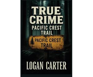 True Crime - Pacific Crest Trail: Chilling Cases of Vanished Hikers, Unsolved Murders, and Strange Deaths Along the Trail