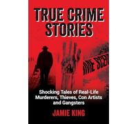 True Crime Stories: Shocking Tales of Real-Life Murderers, Thieves, Con Artists and Gangsters