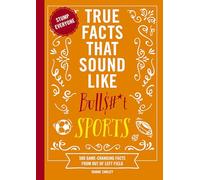 True Facts That Sound Like Bull$#*t: Sports: 500 Game-Changing Facts from Out of Left Field (500 Unbelievable Sports Facts)