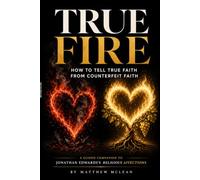 TRUE FIRE: How to Tell True Faith from Counterfeit Faith - A Guided Companion to Jonathan Edwards’s Religious Affections: 2 (The Edwards Made Clear Series)