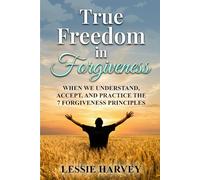 True Freedom in Forgiveness: When We Understand, Accept, and Practice the 7 Forgiveness Principles