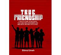 True Friendship: A teen's guide to building valuable relationships and breaking destructive ones