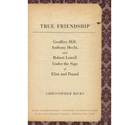 True Friendship (Anthony Hecht Lectures in Humanities): Geoffrey Hill, Anthony Hecht, and Robert Lowell Under the Sign of Eliot and Pound (The Anthony Hecht Lectures in the Humanities Series)
