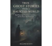 True Ghost Stories from a Haunted World: Real Ghost Stories and Historical Hauntings from the World’s Most Infamous Locations - Castles, Prisons, Hotels, and Houses Where the Past Never Sleeps