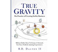 True Gravity: The Practice of Creating Stellar Business: Million Dollar Ideas To Create Your Team for Fun, Wealth and Amazing Experiences