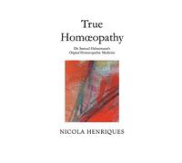 True Homœopathy: Dr. Samuel Hahnemann's Original Homœopathic Medicine: Dr. Samuel Hahnemann's Original Homoeopathic Medicine