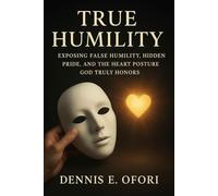 True Humility: Exposing False Humility, Hidden Pride, and the Heart Posture God Truly Honors