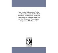 True method of promoting perfect love. From debated in the NewYork preachers' meeting of the Methodist church, on the question, What are the best methods of promoting the experience of perfect love?