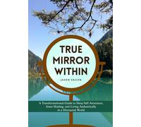 True Mirror Within: A Journey to Your Truest Self: A Transformational Guide to Deep Self-Awareness, Inner Healing, and Living Authentically in a Distracted World