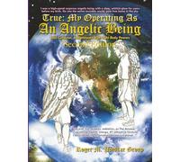 True: My Operating As an Angelic Being: Soul Collector, Assignments with Light Body Powers Second Edition