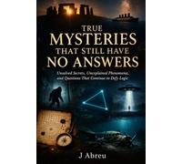 True Mysteries That Still Have No Answers: Unsolved Secrets,Unexplained Phenomena and Questions That Continue to Defy Logic