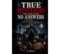 True Mysteries That Still Have No Answers Volume VI: The World’s Darkest Mysteries, Paranormal Cases, and Unanswered Questions