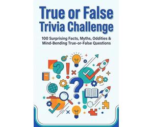 True or False Trivia Challenge: 100 Surprising Facts, Myths, Oddities & Mind Bending True-or-False Questions