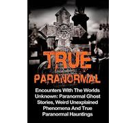 True Paranormal: Encounters With The World's Unknown: Paranormal True Ghost Stories, Weird Unexplained Phenomena And True Paranormal Hauntings (True ... True Ghost Stories, True Paranormal)