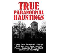 True Paranormal Hauntings: Creepy True Paranormal Stories From America's Most Haunted Places: Accounts Of True Ghost Stories And Hauntings: Volume 1 ... Ghost Stories And Hauntings, Ghost Stories)