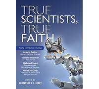 True Scientists, True Faith: Some of the World's Leading Scientists Reveal the Harmony Between Their Science and Their Faith