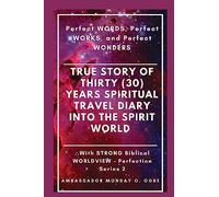 True Story of Thirty (30) Years SPIRITUAL TRAVEL Diary into the Spirit World: Perfect WORDS, Perfect WORKS, and Perfect WONDERS