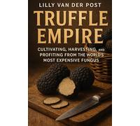 Truffle Empire: Cultivating, Harvesting, and Profiting from the World’s Most Expensive Fungus: The Complete Guide to Growing Black and White Truffles for Luxury Markets
